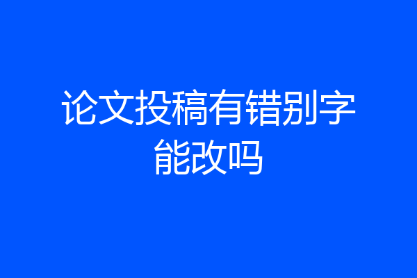 论文投稿有错别字能改吗