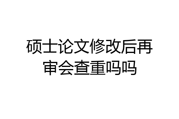 硕士论文修改后再审会查重吗吗