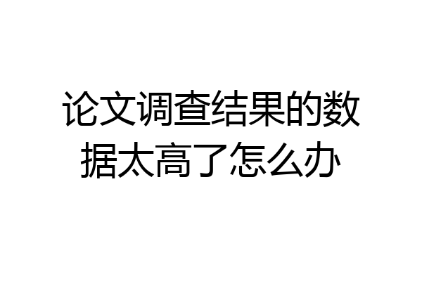 论文调查结果的数据太高了怎么办