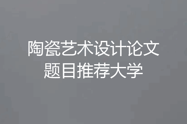 陶瓷艺术设计论文题目推荐大学