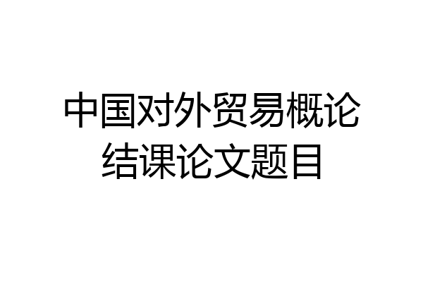 中国对外贸易概论结课论文题目