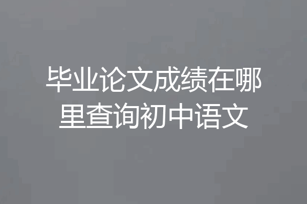 毕业论文成绩在哪里查询初中语文