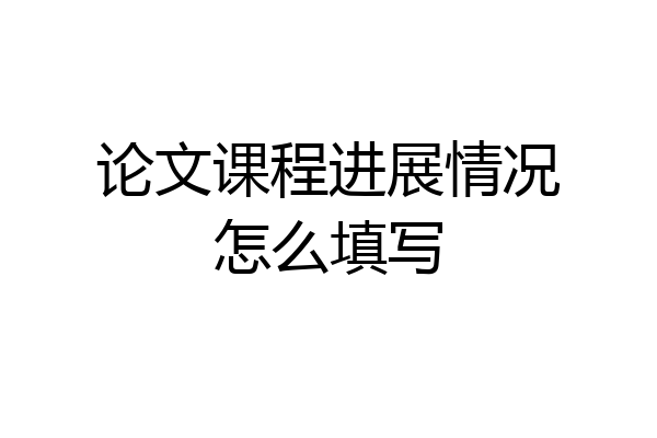 论文课程进展情况怎么填写