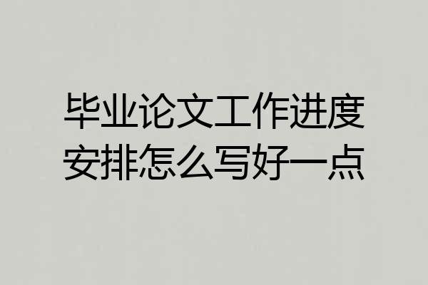 毕业论文工作进度安排怎么写好一点
