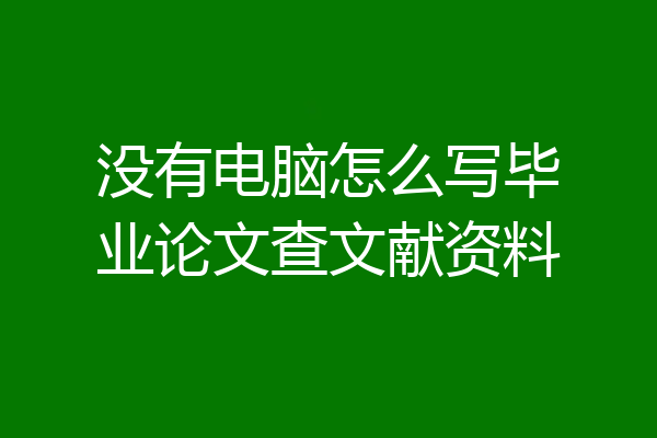 没有电脑怎么写毕业论文查文献资料