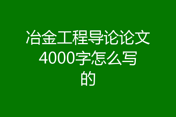 冶金工程导论论文4000字怎么写的