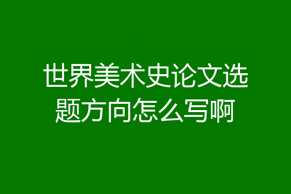 世界美术史论文选题方向怎么写啊