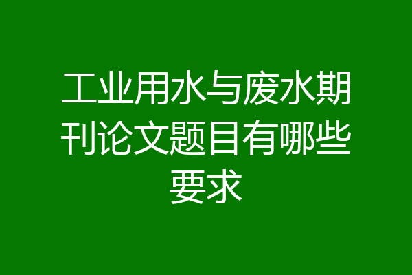 工业用水与废水期刊论文题目有哪些要求