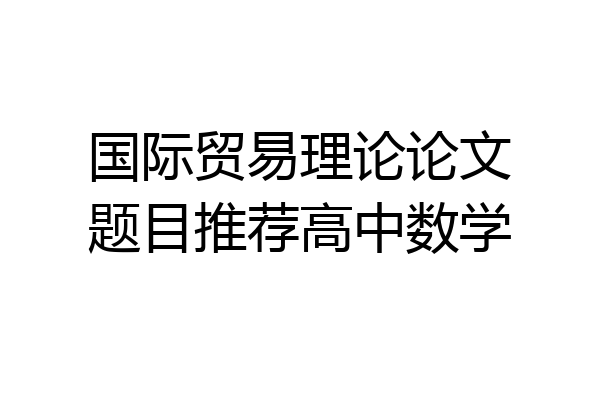 国际贸易理论论文题目推荐高中数学