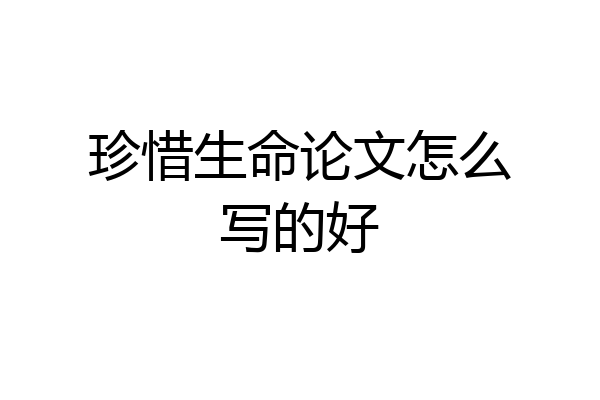 珍惜生命论文怎么写的好