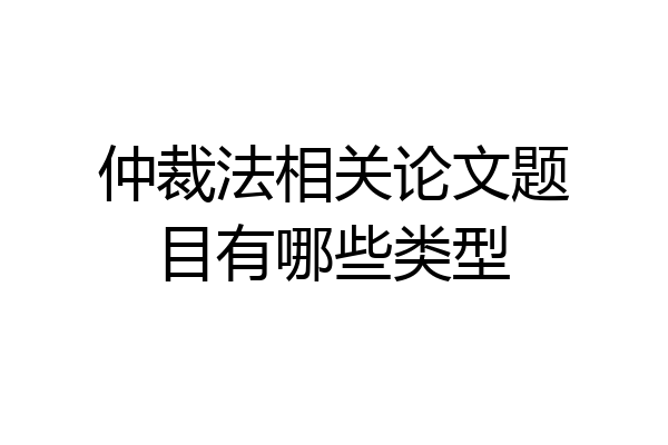 仲裁法相关论文题目有哪些类型