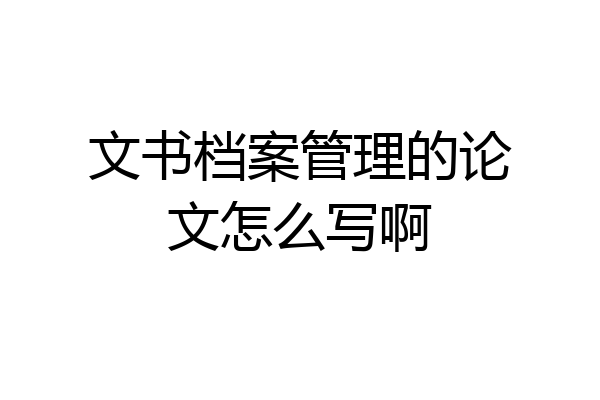 文书档案管理的论文怎么写啊