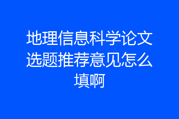 地理信息科学论文选题推荐意见怎么填啊