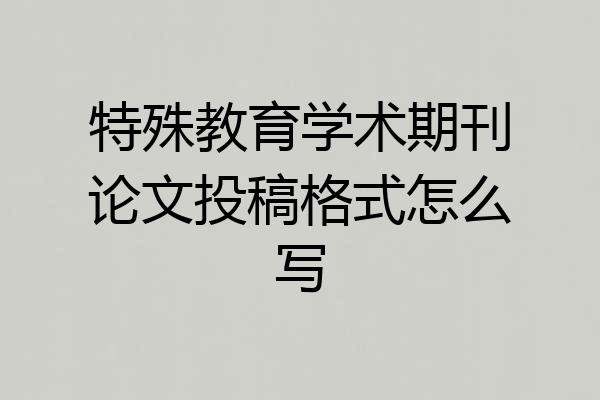 特殊教育学术期刊论文投稿格式怎么写