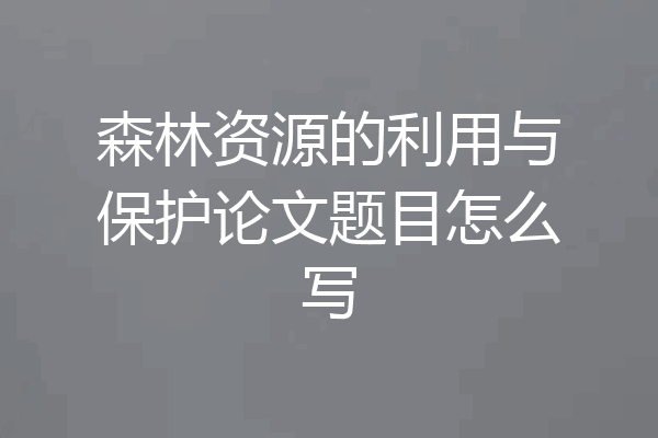 森林资源的利用与保护论文题目怎么写