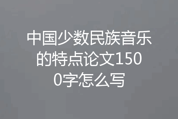 中国少数民族音乐的特点论文1500字怎么写