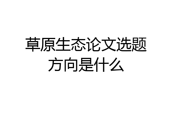 草原生态论文选题方向是什么
