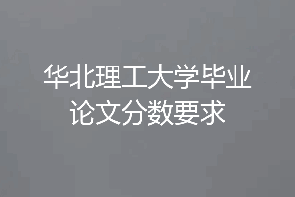 华北理工大学毕业论文分数要求