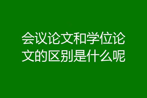 会议论文和学位论文的区别是什么呢
