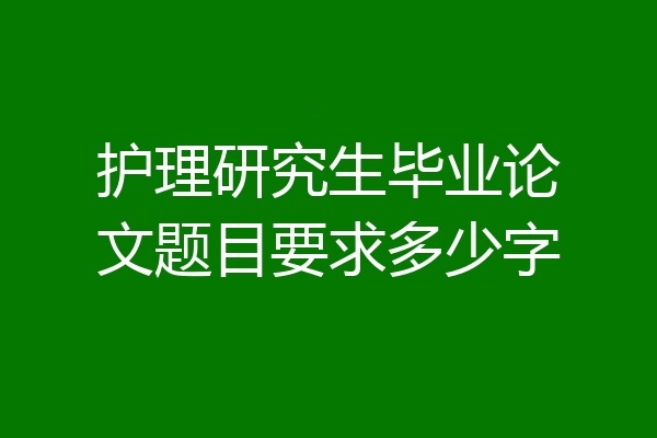 护理研究生毕业论文题目要求多少字