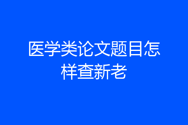 医学类论文题目怎样查新老