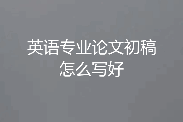 英语专业论文初稿怎么写好