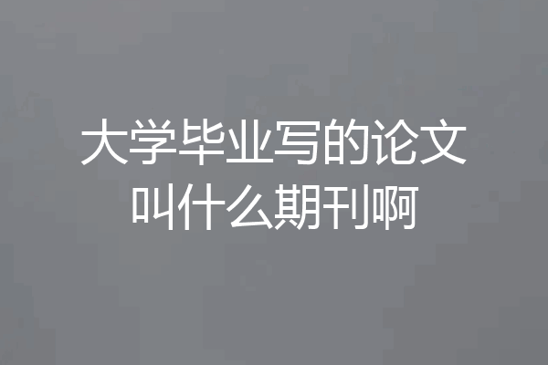 大学毕业写的论文叫什么期刊啊