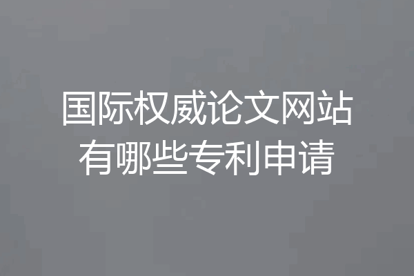 国际权威论文网站有哪些专利申请