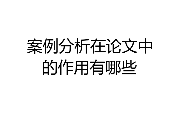 案例分析在论文中的作用有哪些