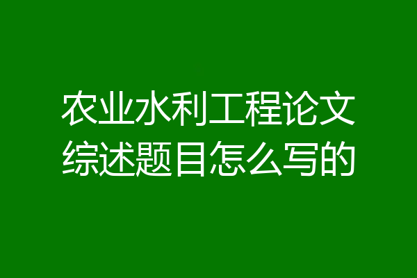 农业水利工程论文综述题目怎么写的