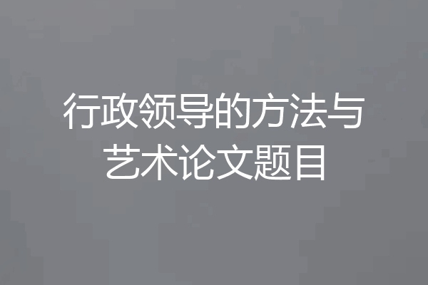 行政领导的方法与艺术论文题目