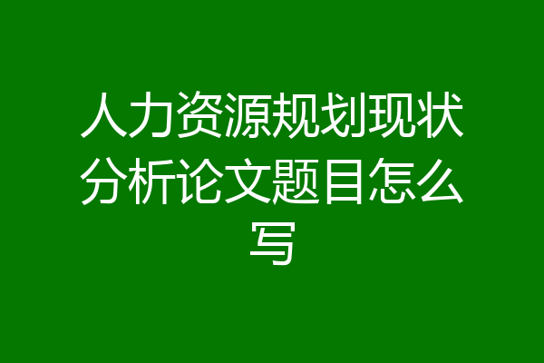人力资源规划现状分析论文题目怎么写