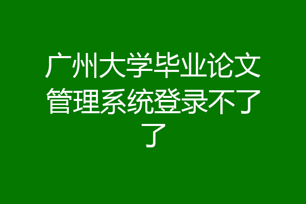 广州大学毕业论文管理系统登录不了了