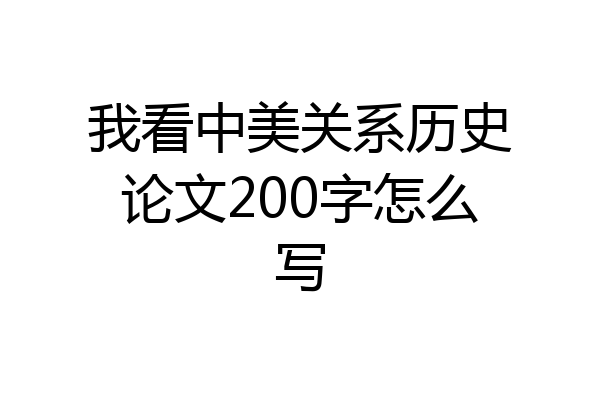 我看中美关系历史论文200字怎么写