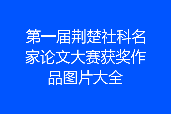 第一届荆楚社科名家论文大赛获奖作品图片大全