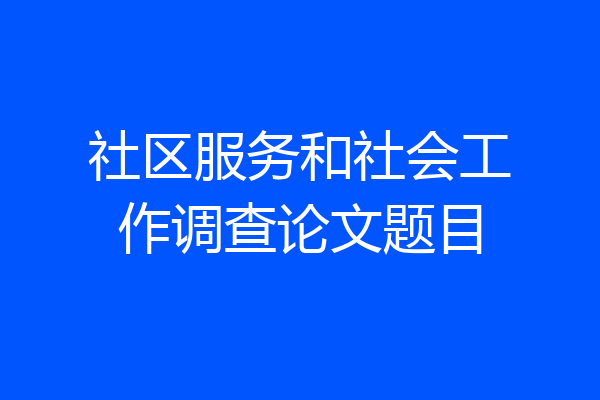 社区服务和社会工作调查论文题目