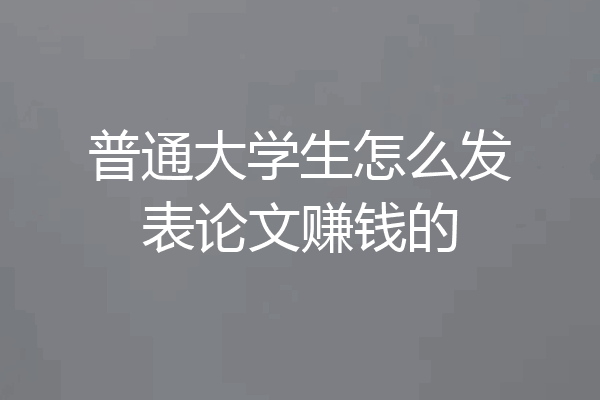 普通大学生怎么发表论文赚钱的