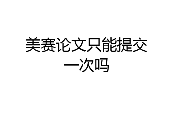 美赛论文只能提交一次吗