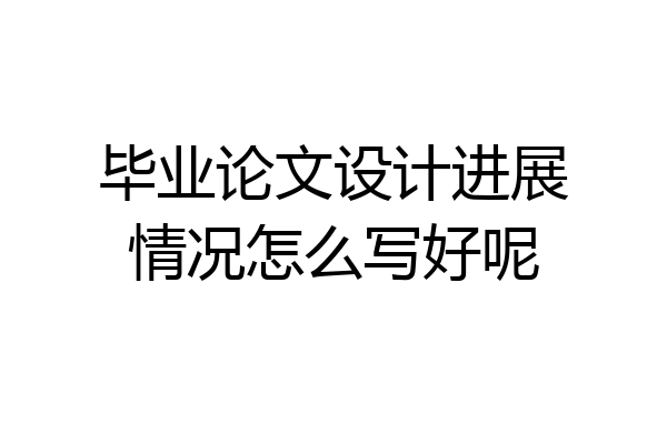毕业论文设计进展情况怎么写好呢