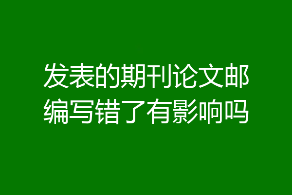 发表的期刊论文邮编写错了有影响吗