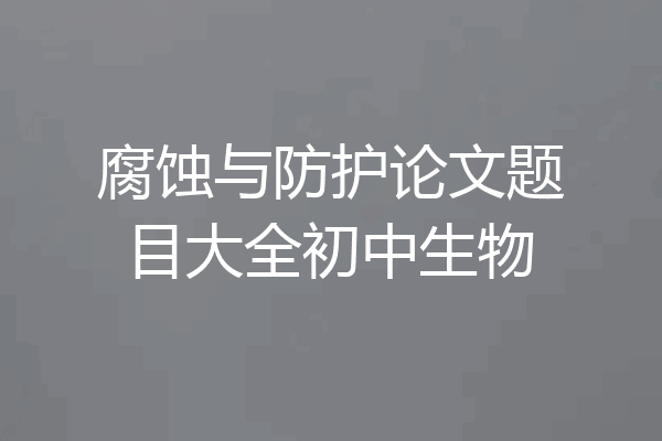 腐蚀与防护论文题目大全初中生物