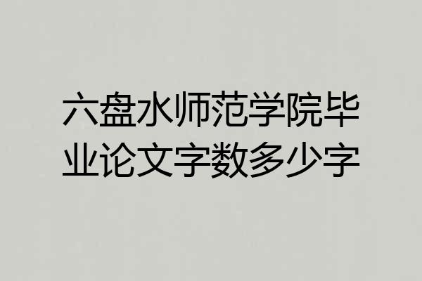 六盘水师范学院毕业论文字数多少字