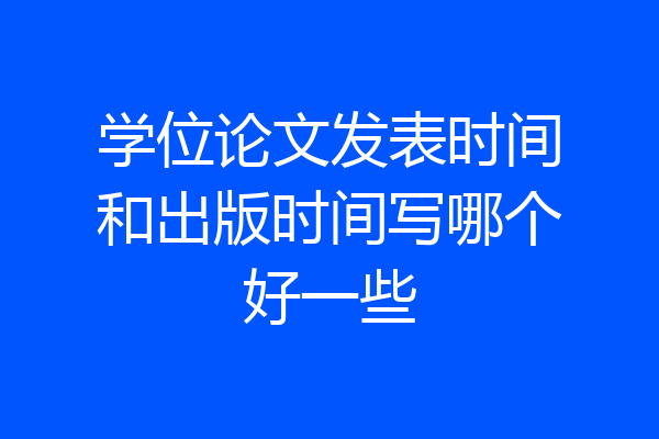 学位论文发表时间和出版时间写哪个好一些
