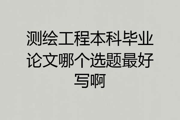 测绘工程本科毕业论文哪个选题最好写啊