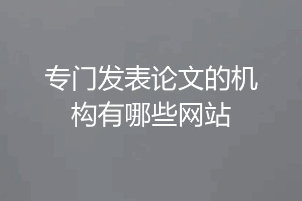 专门发表论文的机构有哪些网站