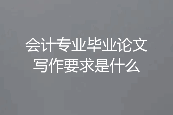 会计专业毕业论文写作要求是什么