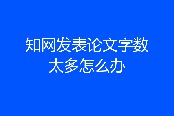 知网发表论文字数太多怎么办