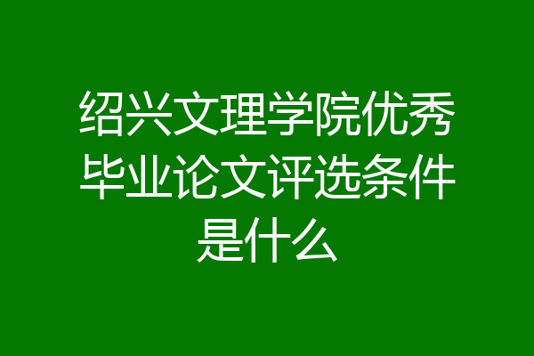 绍兴文理学院优秀毕业论文评选条件是什么