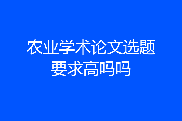 农业学术论文选题要求高吗吗