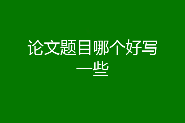 论文题目哪个好写一些